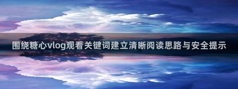 糖心下载:围绕糖心vlog观看关键词建立清晰阅读思路与安全提示