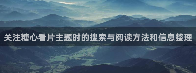 糖心vlogapp：关注糖心看片主题时的搜索与阅读方法和信息整理