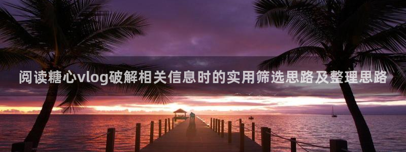 糖心vlog破解版下载:阅读糖心vlog破解相关信息时的实用筛选思路及整理思路