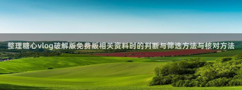 糖心破解版:整理糖心vlog破解版免费版相关资料时的判断与筛选方法与核对方法