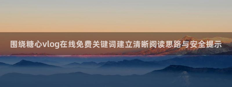 糖心vlog日常:围绕糖心vlog在线免费关键词建立清晰阅读思路与安全提示